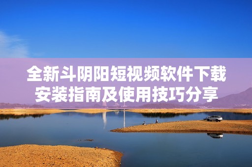 全新斗陰陽短視頻軟件下載安裝指南及使用技巧分享 全新斗陰陽短視頻軟件下載安裝指南及使用技巧分享