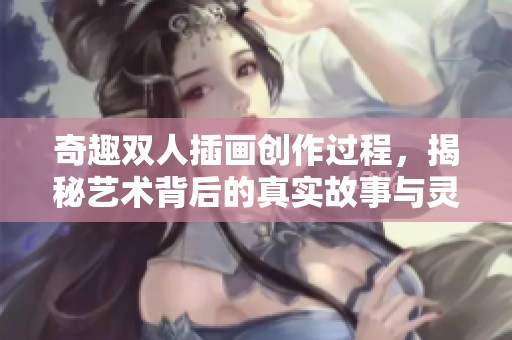 奇趣雙人插畫創(chuàng)作過程，揭秘藝術(shù)背后的真實故事與靈感來源