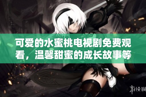 可愛(ài)的水蜜桃電視劇免費(fèi)觀看，溫馨甜蜜的成長(zhǎng)故事等待你來(lái)欣賞