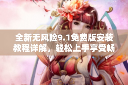 全新無風(fēng)險(xiǎn)9.1免費(fèi)版安裝教程詳解，輕松上手享受暢快體驗(yàn)