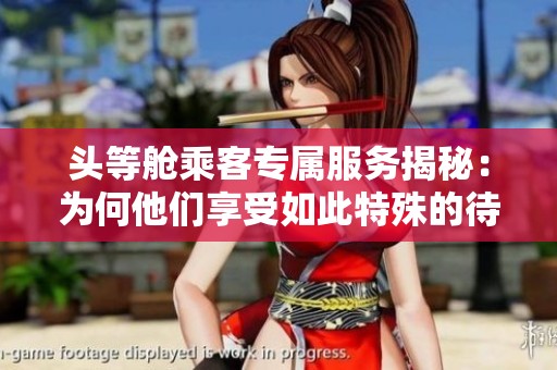 頭等艙乘客專屬服務(wù)揭秘：為何他們享受如此特殊的待遇