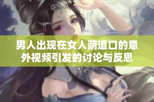 男人出現(xiàn)在女人蔭道口的意外視頻引發(fā)的討論與反思