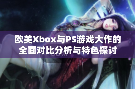 歐美Xbox與PS游戲大作的全面對(duì)比分析與特色探討
