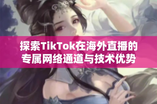 探索TikTok在海外直播的專屬網(wǎng)絡(luò)通道與技術(shù)優(yōu)勢(shì)