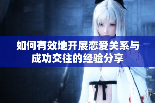 如何有效地開(kāi)展戀愛(ài)關(guān)系與成功交往的經(jīng)驗(yàn)分享