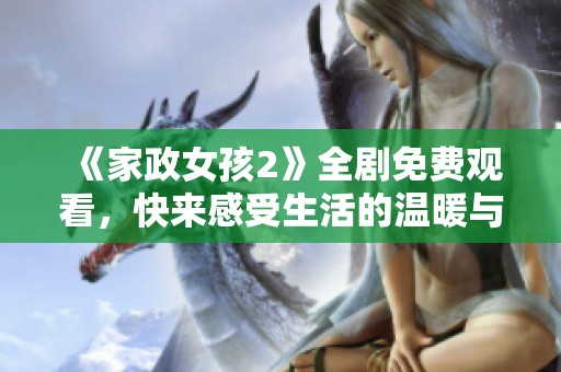 《家政女孩2》全劇免費觀看，快來感受生活的溫暖與真情互動吧