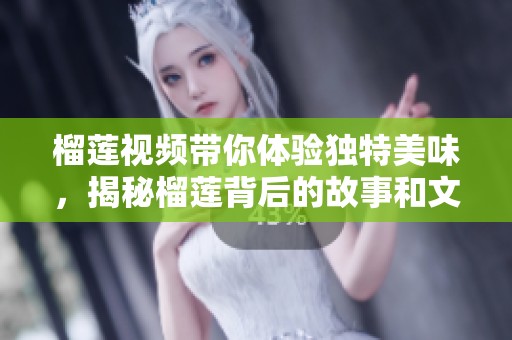 榴蓮視頻帶你體驗(yàn)獨(dú)特美味，揭秘榴蓮背后的故事和文化魅力