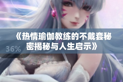 《熱情瑜伽教練的不戴套秘密揭秘與人生啟示》