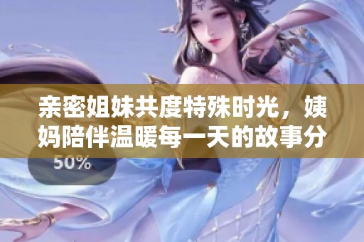 親密姐妹共度特殊時(shí)光，姨媽陪伴溫暖每一天的故事分享