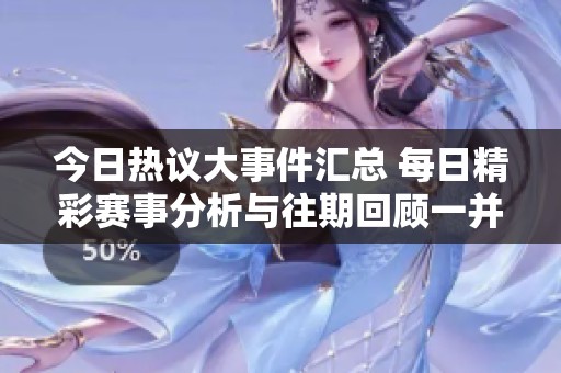 今日熱議大事件匯總 每日精彩賽事分析與往期回顧一并呈現(xiàn)