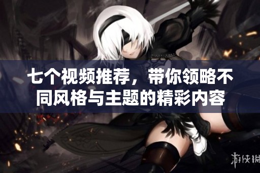 七個(gè)視頻推薦，帶你領(lǐng)略不同風(fēng)格與主題的精彩內(nèi)容