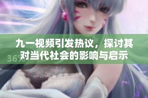 九一視頻引發(fā)熱議，探討其對(duì)當(dāng)代社會(huì)的影響與啟示