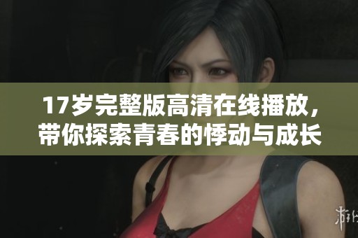 17歲完整版高清在線播放，帶你探索青春的悸動與成長故事