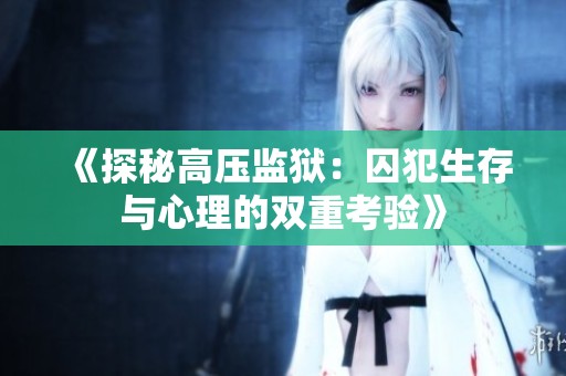 《探秘高壓監(jiān)獄：囚犯生存與心理的雙重考驗(yàn)》