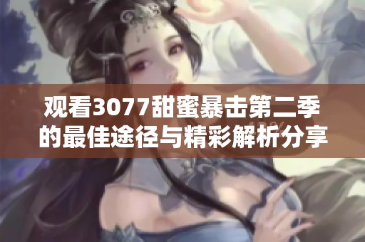 觀看3077甜蜜暴擊第二季的最佳途徑與精彩解析分享