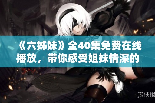 《六姊妹》全40集免費(fèi)在線播放，帶你感受姐妹情深的溫暖與感動(dòng)