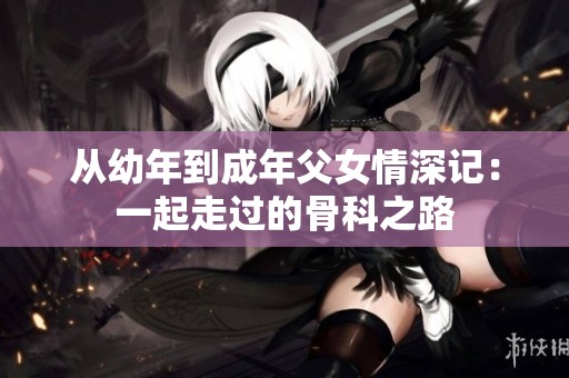從幼年到成年父女情深記：一起走過(guò)的骨科之路
