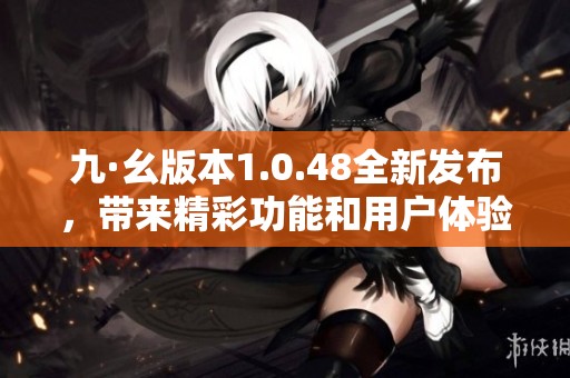 九·幺版本1.0.48全新發(fā)布，帶來精彩功能和用戶體驗(yàn)提升