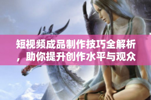 短視頻成品制作技巧全解析，助你提升創(chuàng)作水平與觀眾黏性