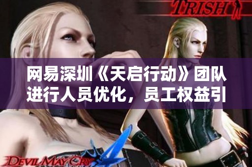 網(wǎng)易深圳《天啟行動(dòng)》團(tuán)隊(duì)進(jìn)行人員優(yōu)化,員工權(quán)益引發(fā)關(guān)注 網(wǎng)易深圳《天啟行動(dòng)》團(tuán)隊(duì)進(jìn)行人員優(yōu)化,員工權(quán)益引發(fā)關(guān)注