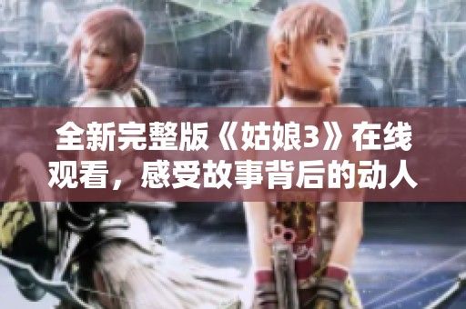 全新完整版《姑娘3》在線觀看，感受故事背后的動人情感與精彩劇情