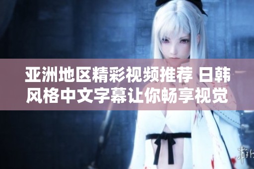 亞洲地區(qū)精彩視頻推薦 日韓風格中文字幕讓你暢享視覺盛宴