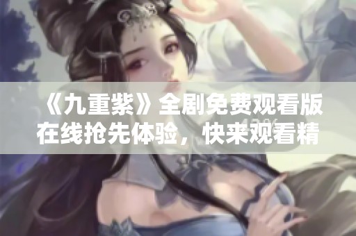 《九重紫》全劇免費(fèi)觀看版在線搶先體驗(yàn)，快來觀看精彩劇情！