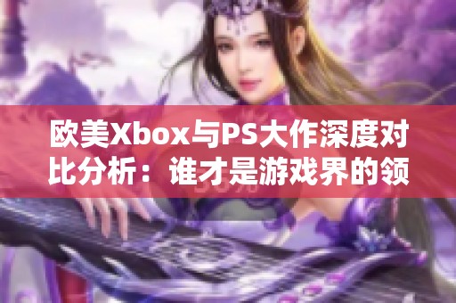 歐美Xbox與PS大作深度對比分析：誰才是游戲界的領(lǐng)軍者？