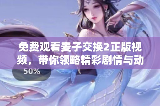 免費觀看麥子交換2正版視頻，帶你領(lǐng)略精彩劇情與動人故事