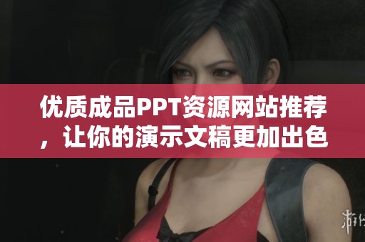 優(yōu)質(zhì)成品PPT資源網(wǎng)站推薦，讓你的演示文稿更加出色與專業(yè)
