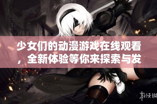 少女們的動(dòng)漫游戲在線觀看，全新體驗(yàn)等你來探索與發(fā)現(xiàn)