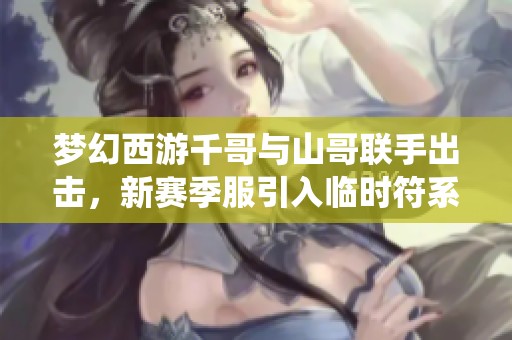 夢幻西游千哥與山哥聯(lián)手出擊，新賽季服引入臨時符系統(tǒng)銷售模式