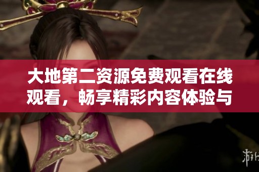 大地第二資源免費觀看在線觀看，暢享精彩內(nèi)容體驗與精彩影片分享