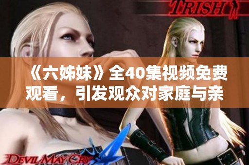 《六姊妹》全40集視頻免費(fèi)觀看，引發(fā)觀眾對(duì)家庭與親情的深思