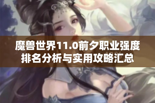 魔獸世界11.0前夕職業(yè)強度排名分析與實用攻略匯總