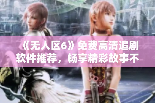 《無人區(qū)6》免費(fèi)高清追劇軟件推薦，暢享精彩故事不停歇！