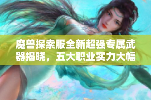 魔獸探索服全新超強(qiáng)專(zhuān)屬武器揭曉，五大職業(yè)實(shí)力大幅提升