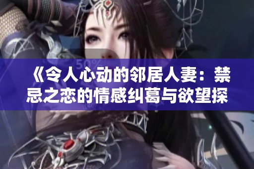 《令人心動(dòng)的鄰居人妻：禁忌之戀的情感糾葛與欲望探索》