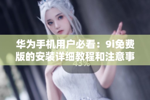 華為手機用戶必看：9i免費版的安裝詳細教程和注意事項