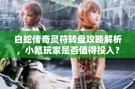白蛇傳奇靈符轉(zhuǎn)盤攻略解析，小氪玩家是否值得投入？