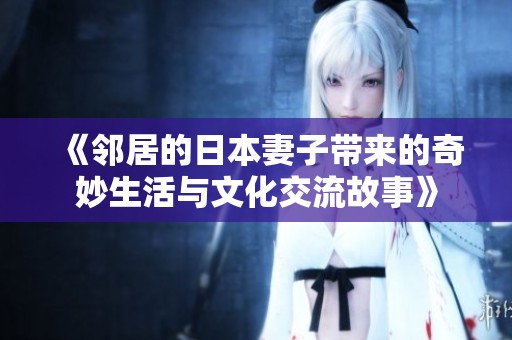《鄰居的日本妻子帶來的奇妙生活與文化交流故事》