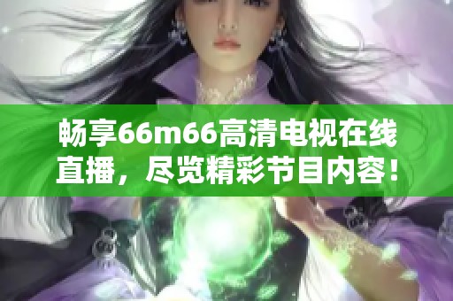 暢享66m66高清電視在線直播，盡覽精彩節(jié)目?jī)?nèi)容！