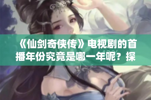 《仙劍奇?zhèn)b傳》電視劇的首播年份究竟是哪一年呢？探索其背后的故事與時(shí)光。