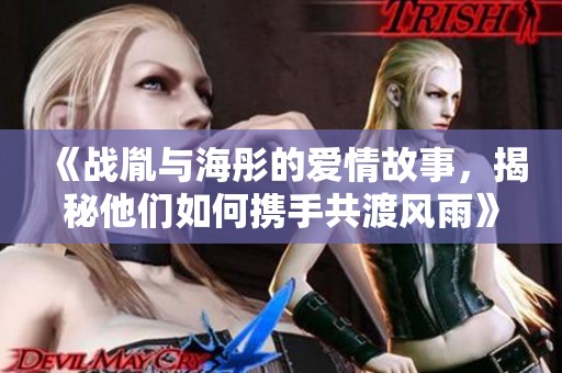 《戰(zhàn)胤與海彤的愛情故事，揭秘他們?nèi)绾螖y手共渡風(fēng)雨》