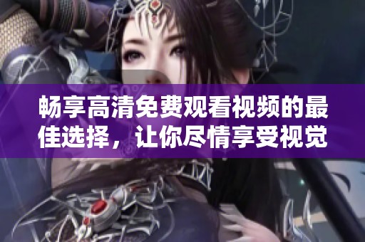 暢享高清免費觀看視頻的最佳選擇，讓你盡情享受視覺盛宴
