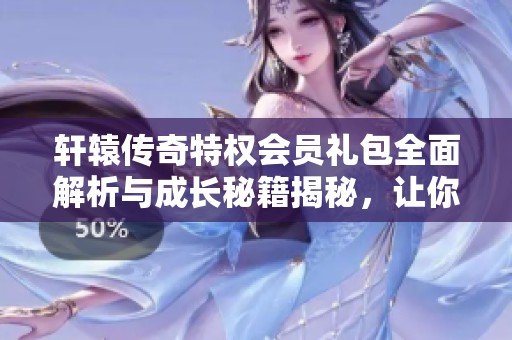 軒轅傳奇特權(quán)會(huì)員禮包全面解析與成長(zhǎng)秘籍揭秘,讓你快速升級(jí)成長(zhǎng)! 軒轅傳奇特權(quán)會(huì)員禮包全面解析與成長(zhǎng)秘籍揭秘,讓你快速升級(jí)成長(zhǎng)!