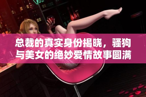 總裁的真實(shí)身份揭曉，騷狗與美女的絕妙愛情故事圓滿落幕