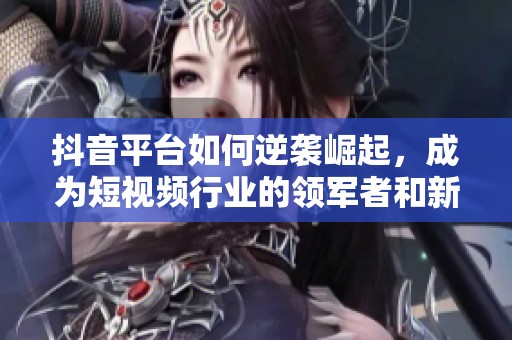 抖音平臺(tái)如何逆襲崛起，成為短視頻行業(yè)的領(lǐng)軍者和新風(fēng)向標(biāo)