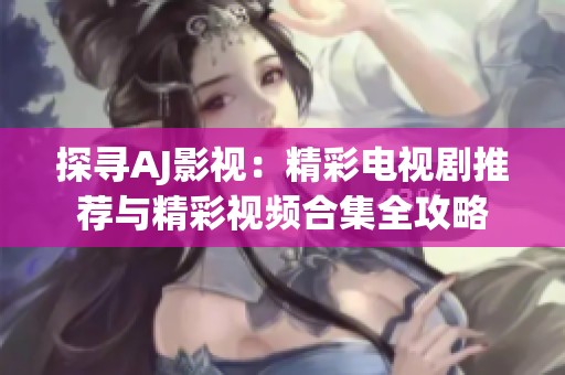 探尋AJ影視:精彩電視劇推薦與精彩視頻合集全攻略 探尋AJ影視:精彩電視劇推薦與精彩視頻合集全攻略
