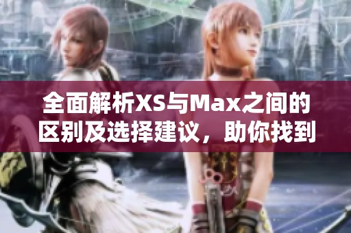 全面解析XS與Max之間的區(qū)別及選擇建議，助你找到最適合的手機(jī)模型
